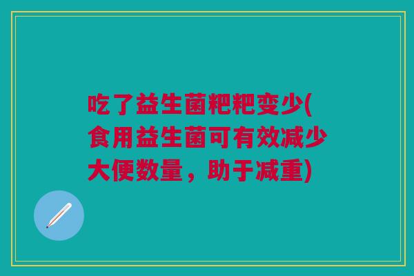 吃了益生菌粑粑变少(食用益生菌可有效减少大便数量,助于减重) 吃了益生菌粑粑变少(食用益生菌可有效减少大便数量,助于减重)