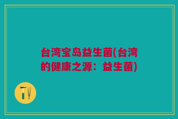 台湾宝岛益生菌(台湾的健康之源：益生菌)