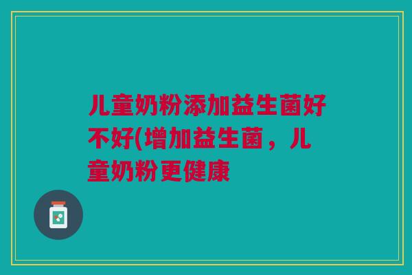 儿童奶粉添加益生菌好不好(增加益生菌,儿童奶粉更健康 儿童奶粉添加益生菌好不好(增加益生菌,儿童奶粉更健康