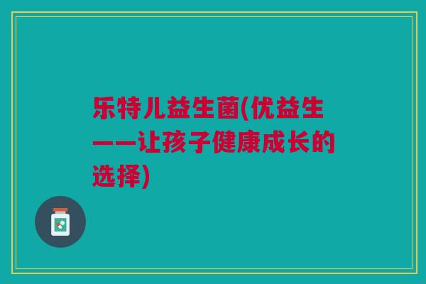 乐特儿益生菌(优益生——让孩子健康成长的选择)