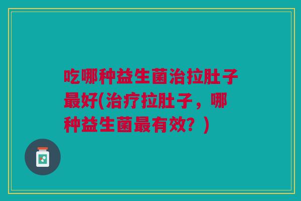 吃哪种益生菌治拉肚子最好(治疗拉肚子,哪种益生菌最有效?)