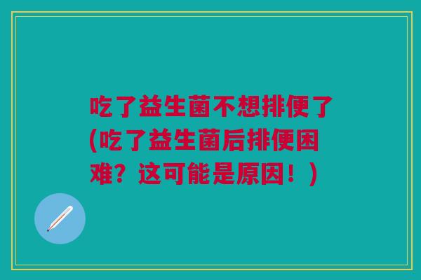 吃了益生菌不想排便了(吃了益生菌后排便困难?这可能是原因!) 吃了益生菌不想排便了(吃了益生菌后排便困难?这可能是原因!)