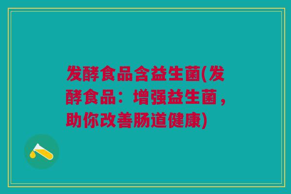 发酵食品含益生菌(发酵食品:增强益生菌,助你改善肠道健康)