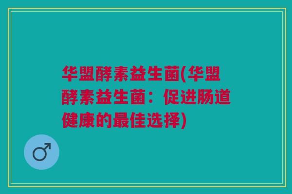 华盟酵素益生菌(华盟酵素益生菌:促进肠道健康的佳选择) 华盟酵素益生菌(华盟酵素益生菌:促进肠道健康的佳选择)