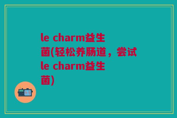 le charm益生菌(轻松养肠道,尝试le charm益生菌)