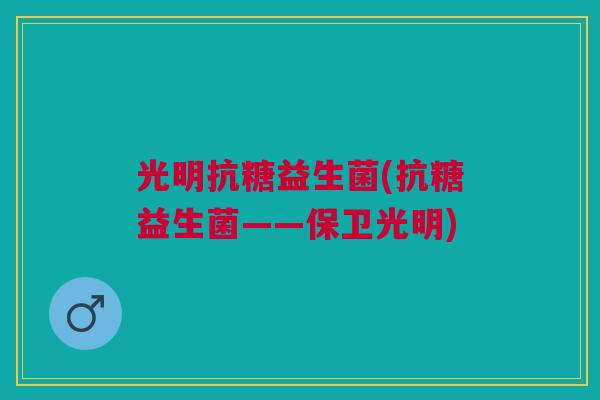 光明抗糖益生菌(抗糖益生菌——保卫光明)