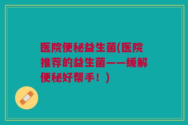 医院益生菌(医院推荐的益生菌——缓解好帮手!) 医院益生菌(医院推荐的益生菌——缓解好帮手!)