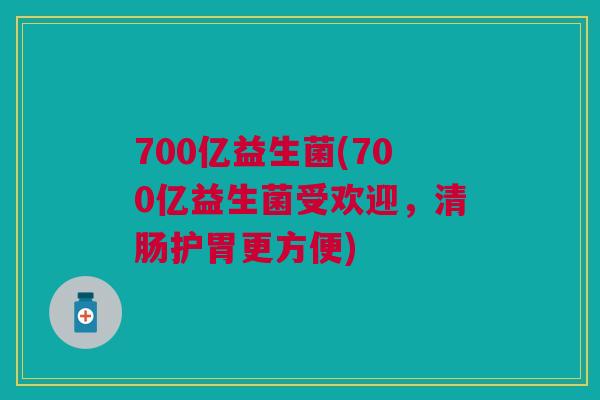700亿益生菌(700亿益生菌受欢迎,清肠护胃更方便) 700亿益生菌(700亿益生菌受欢迎,清肠护胃更方便)