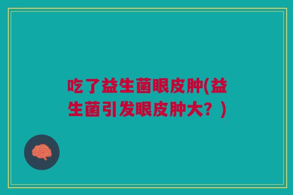 吃了益生菌眼皮肿(益生菌引发眼皮肿大?) 吃了益生菌眼皮肿(益生菌引发眼皮肿大?)