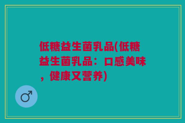 低糖益生菌乳品(低糖益生菌乳品:口感美味,健康又营养) 低糖益生菌乳品(低糖益生菌乳品:口感美味,健康又营养)