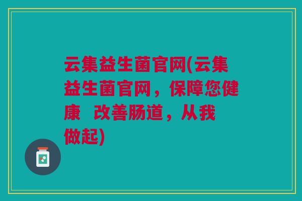 云集益生菌官网(云集益生菌官网,保障您健康 改善肠道,从我做起)