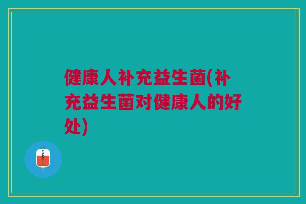 健康人补充益生菌(补充益生菌对健康人的好处) 健康人补充益生菌(补充益生菌对健康人的好处)