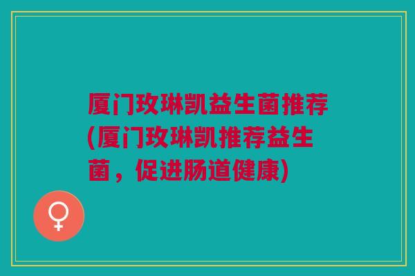 厦门玫琳凯益生菌推荐(厦门玫琳凯推荐益生菌,促进肠道健康)