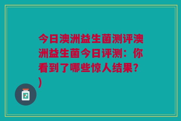 今日澳洲益生菌测评澳洲益生菌今日评测:你看到了哪些惊人结果?)