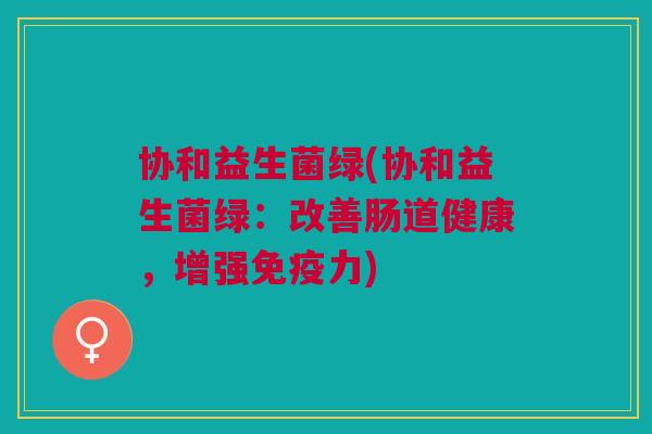 协和益生菌绿(协和益生菌绿:改善肠道健康,增强免疫力)