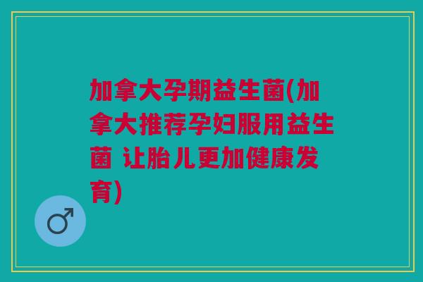 加拿大孕期益生菌(加拿大推荐孕妇服用益生菌 让胎儿更加健康发育) 加拿大孕期益生菌(加拿大推荐孕妇服用益生菌 让胎儿更加健康发育)