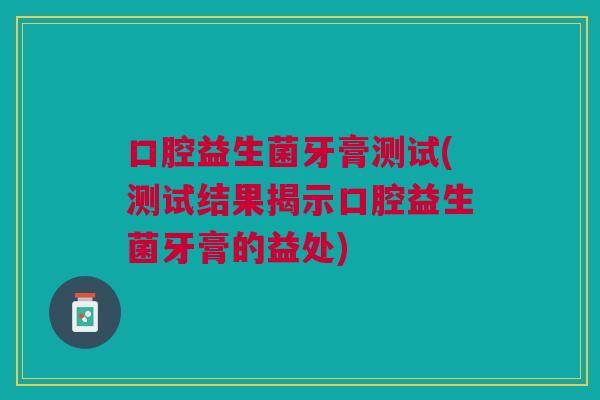 口腔益生菌牙膏测试(测试结果揭示口腔益生菌牙膏的益处)