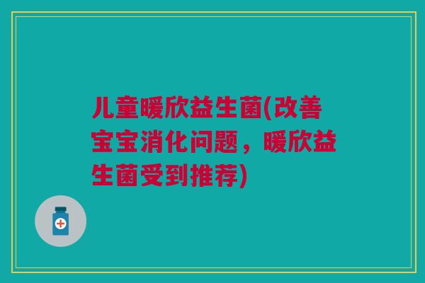 儿童暖欣益生菌(改善宝宝消化问题,暖欣益生菌受到推荐) 儿童暖欣益生菌(改善宝宝消化问题,暖欣益生菌受到推荐)