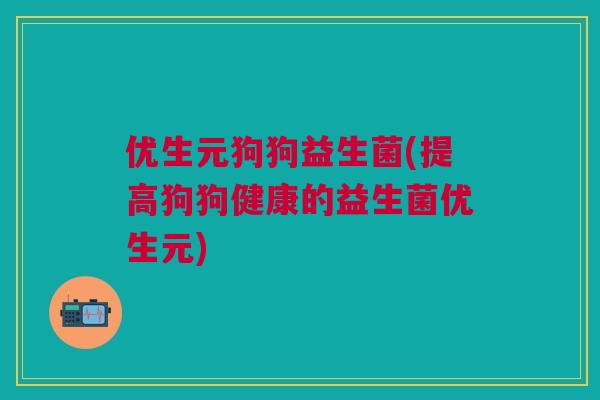 优生元狗狗益生菌(提高狗狗健康的益生菌优生元)