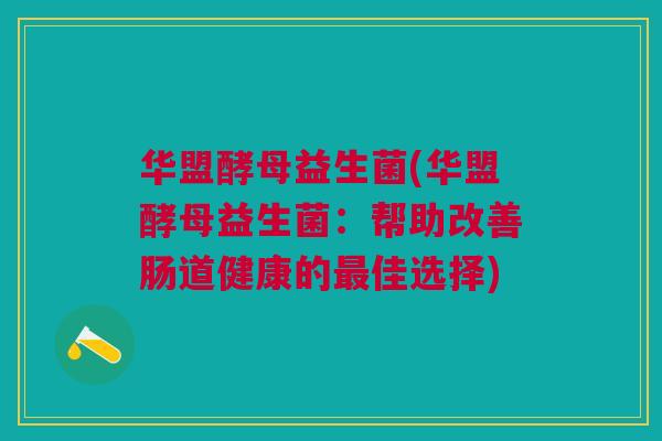 华盟酵母益生菌(华盟酵母益生菌:帮助改善肠道健康的佳选择) 华盟酵母益生菌(华盟酵母益生菌:帮助改善肠道健康的佳选择)