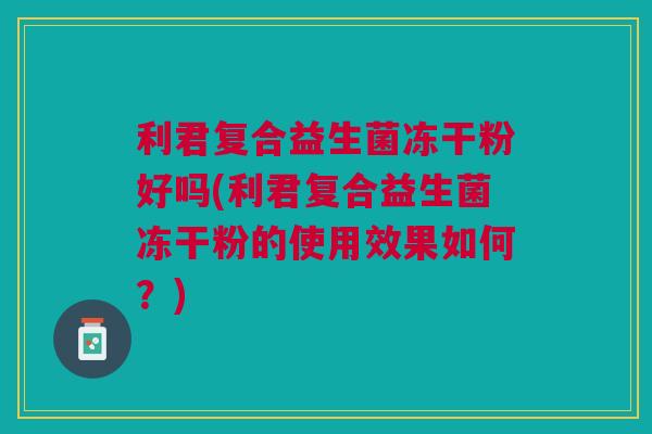 利君复合益生菌冻干粉好吗(利君复合益生菌冻干粉的使用效果如何?) 利君复合益生菌冻干粉好吗(利君复合益生菌冻干粉的使用效果如何?)