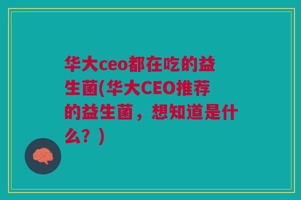 华大ceo都在吃的益生菌(华大CEO推荐的益生菌,想知道是什么?) 华大ceo都在吃的益生菌(华大CEO推荐的益生菌,想知道是什么?)