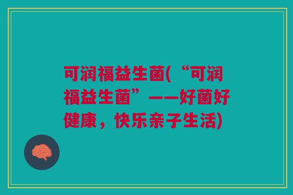 可润福益生菌(“可润福益生菌”——好菌好健康,快乐亲子生活) 可润福益生菌(“可润福益生菌”——好菌好健康,快乐亲子生活)