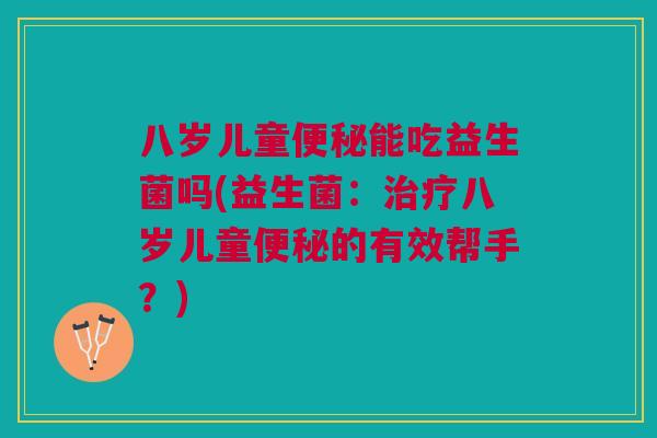 八岁儿童能吃益生菌吗(益生菌:八岁儿童的有效帮手?) 八岁儿童能吃益生菌吗(益生菌:八岁儿童的有效帮手?)