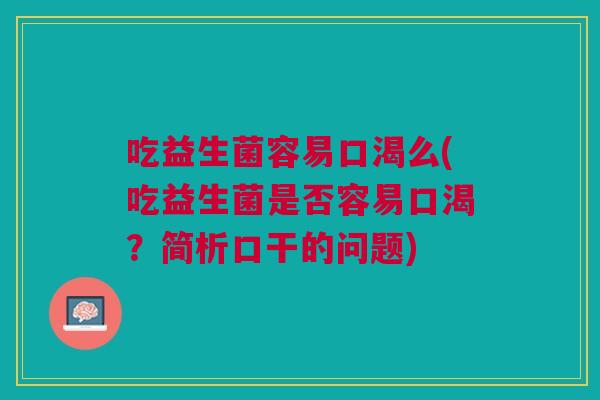 吃益生菌容易口渴么(吃益生菌是否容易口渴？简析口干的问题)