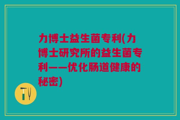 力博士益生菌专利(力博士研究所的益生菌专利——优化肠道健康的秘密) 力博士益生菌专利(力博士研究所的益生菌专利——优化肠道健康的秘密)