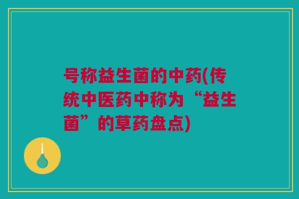 号称益生菌的(传统中医药中称为“益生菌”的草药盘点) 号称益生菌的(传统中医药中称为“益生菌”的草药盘点)