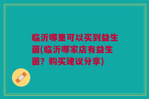临沂哪里可以买到益生菌(临沂哪家店有益生菌?购买建议分享)