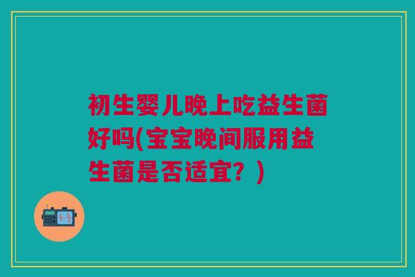 初生婴儿晚上吃益生菌好吗(宝宝晚间服用益生菌是否适宜?)