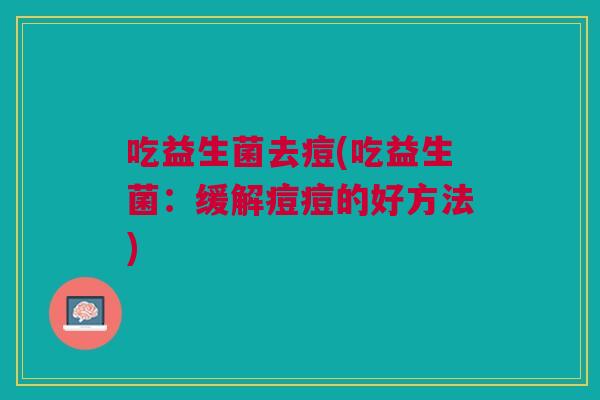 吃益生菌去痘(吃益生菌:缓解痘痘的好方法)