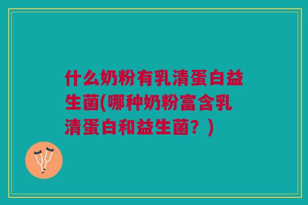 什么奶粉有乳清蛋白益生菌(哪种奶粉富含乳清蛋白和益生菌?)