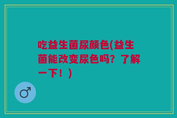 吃益生菌尿颜色(益生菌能改变尿色吗?了解一下!) 吃益生菌尿颜色(益生菌能改变尿色吗?了解一下!)