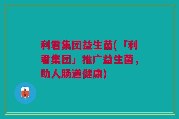 利君集团益生菌(「利君集团」推广益生菌,助人肠道健康) 利君集团益生菌(「利君集团」推广益生菌,助人肠道健康)