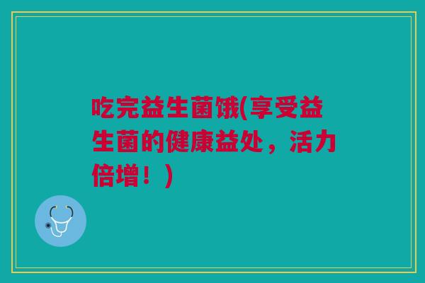 吃完益生菌饿(享受益生菌的健康益处,活力倍增!) 吃完益生菌饿(享受益生菌的健康益处,活力倍增!)