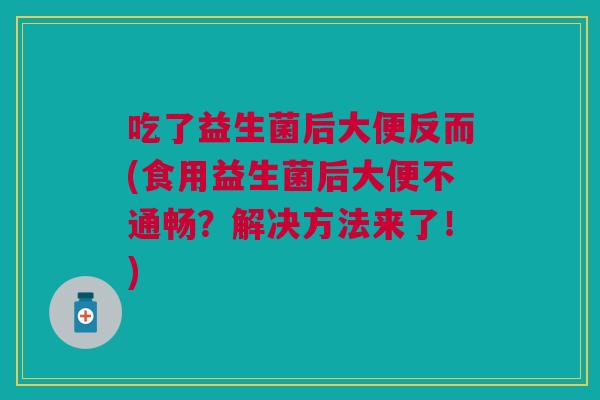吃了益生菌后大便反而(食用益生菌后大便不通畅?解决方法来了!)