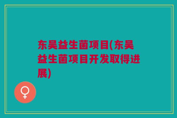 东吴益生菌项目(东吴益生菌项目开发取得进展)