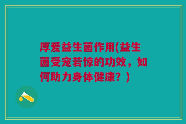 厚爱益生菌作用(益生菌受宠若惊的功效,如何助力身体健康?)