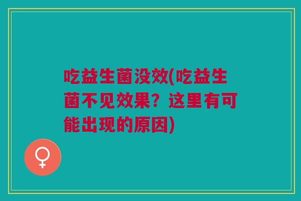 吃益生菌没效(吃益生菌不见效果?这里有可能出现的原因) 吃益生菌没效(吃益生菌不见效果?这里有可能出现的原因)