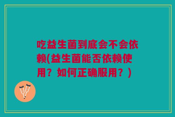 吃益生菌到底会不会依赖(益生菌能否依赖使用?如何正确服用?)