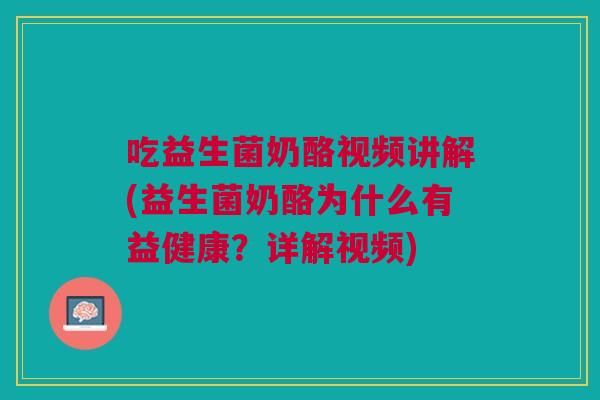 吃益生菌奶酪视频讲解(益生菌奶酪为什么有益健康?详解视频) 吃益生菌奶酪视频讲解(益生菌奶酪为什么有益健康?详解视频)