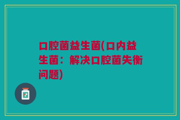 口腔菌益生菌(口内益生菌:解决口腔菌失衡问题) 口腔菌益生菌(口内益生菌:解决口腔菌失衡问题)