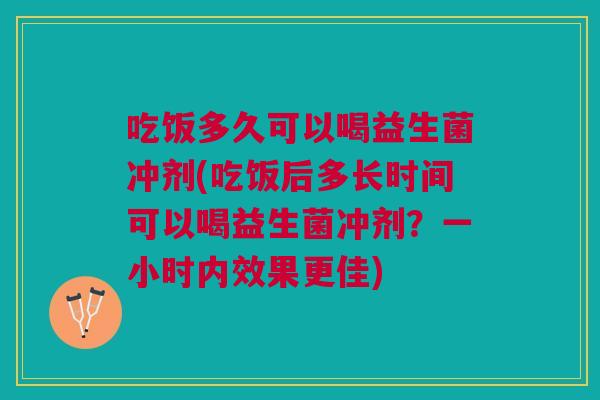 吃饭多久可以喝益生菌冲剂(吃饭后多长时间可以喝益生菌冲剂？一小时内效果更佳)