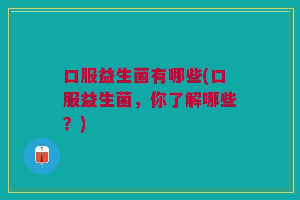 口服益生菌有哪些(口服益生菌,你了解哪些?)