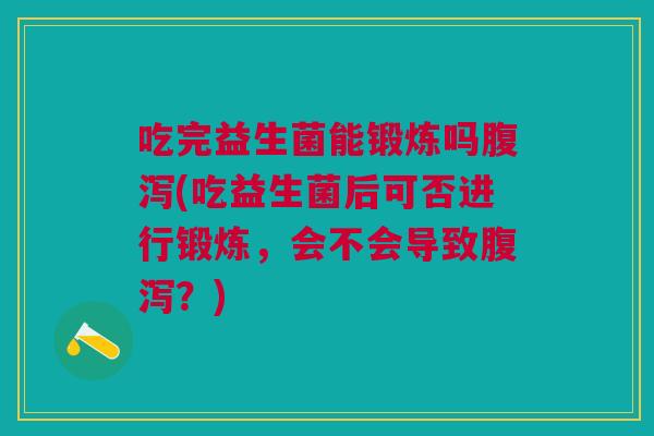 吃完益生菌能锻炼吗(吃益生菌后可否进行锻炼,会不会导致?) 吃完益生菌能锻炼吗(吃益生菌后可否进行锻炼,会不会导致?)