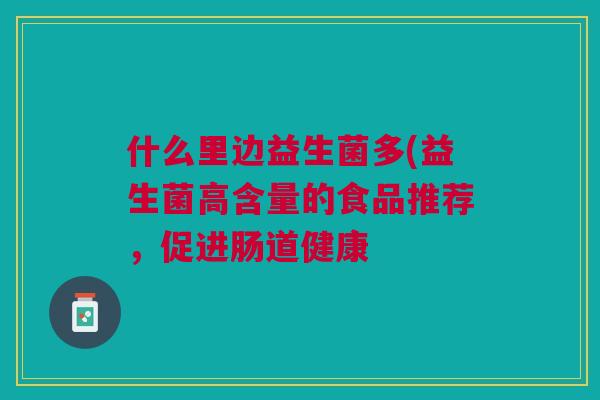 什么里边益生菌多(益生菌高含量的食品推荐,促进肠道健康 什么里边益生菌多(益生菌高含量的食品推荐,促进肠道健康