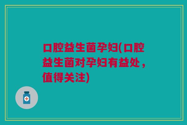 口腔益生菌孕妇(口腔益生菌对孕妇有益处,值得关注)